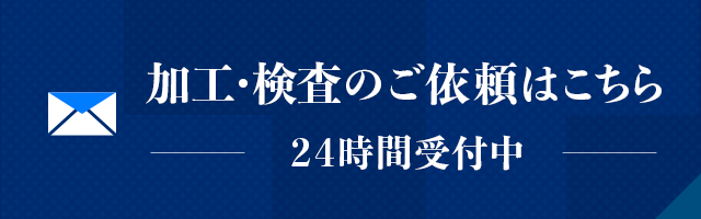 加工・検査のご依頼はこちら 24時間受付中